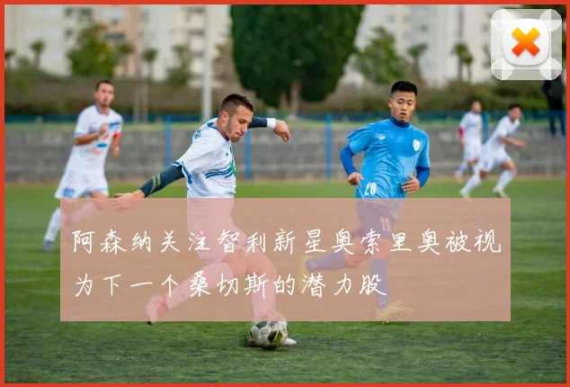 阿森纳关注智利新星奥索里奥被视为下一个桑切斯的潜力股