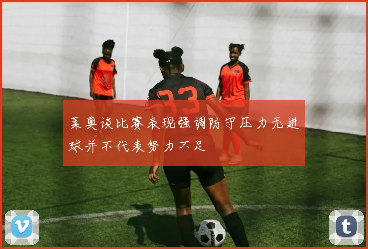 莱奥谈比赛表现强调防守压力无进球并不代表努力不足