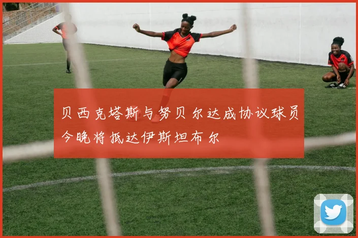 贝西克塔斯与努贝尔达成协议球员今晚将抵达伊斯坦布尔