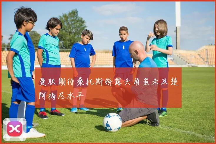 曼联期待桑托斯崭露头角虽未及楚阿梅尼水平