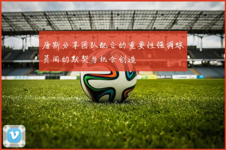 唐斯分享团队配合的重要性强调球员间的默契与机会创造