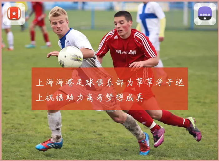 上海海港足球俱乐部为莘莘学子送上祝福助力高考梦想成真