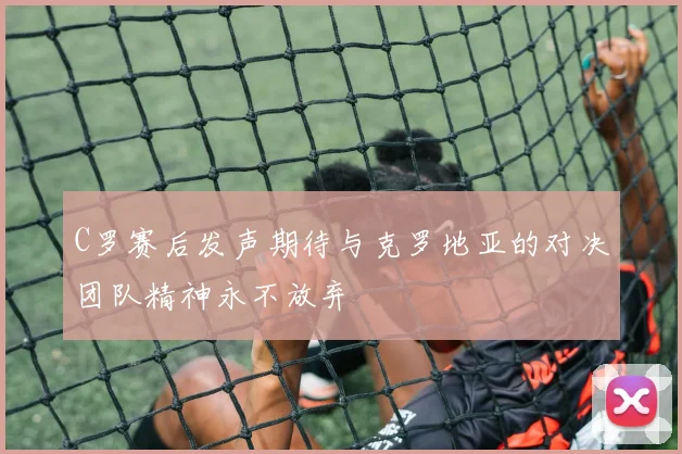 C罗赛后发声期待与克罗地亚的对决团队精神永不放弃
