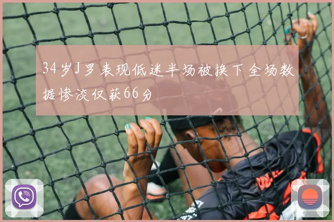34岁J罗表现低迷半场被换下全场数据惨淡仅获66分