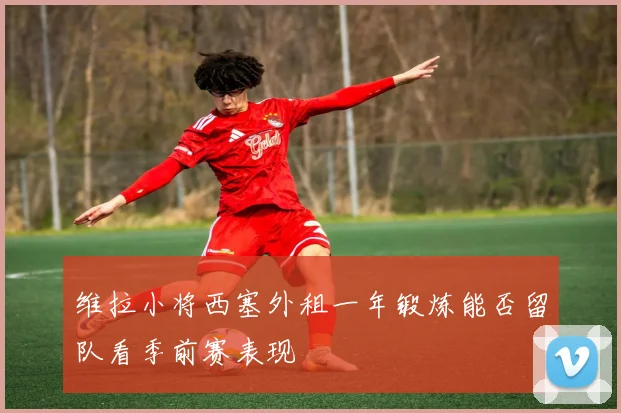 维拉小将西塞外租一年锻炼能否留队看季前赛表现