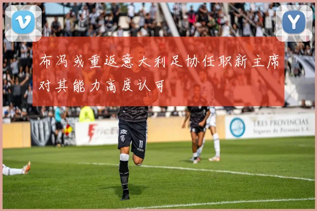 布冯或重返意大利足协任职新主席对其能力高度认可