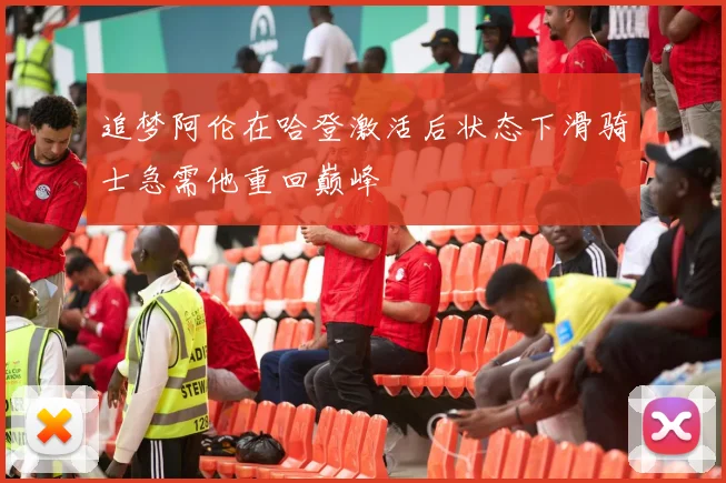 追梦阿伦在哈登激活后状态下滑骑士急需他重回巅峰