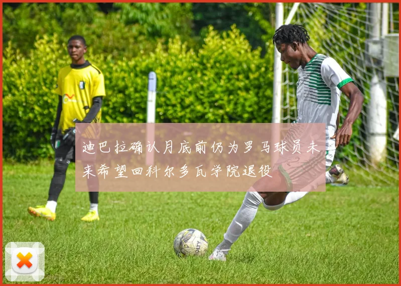 迪巴拉确认月底前仍为罗马球员未来希望回科尔多瓦学院退役