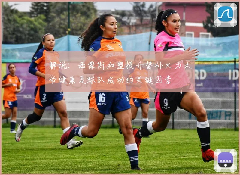 解说：西蒙斯加盟提升替补火力大帝健康是球队成功的关键因素