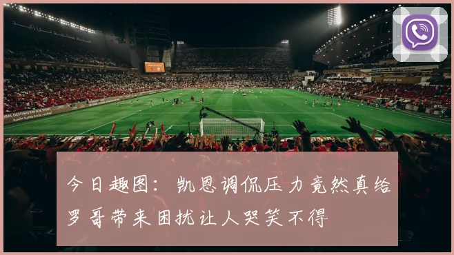 今日趣图：凯恩调侃压力竟然真给罗哥带来困扰让人哭笑不得