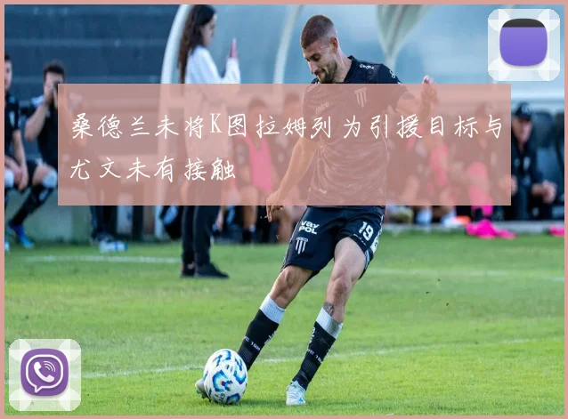 桑德兰未将K图拉姆列为引援目标与尤文未有接触