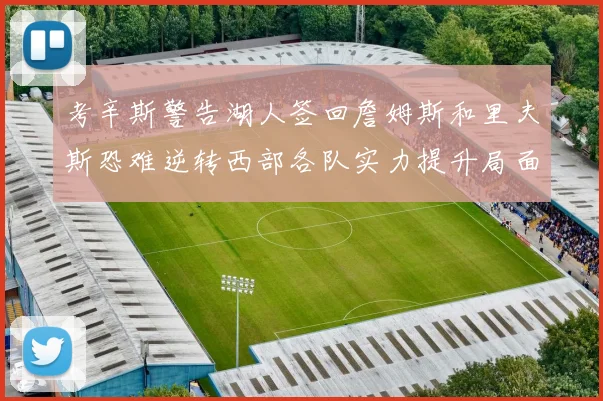 考辛斯警告湖人签回詹姆斯和里夫斯恐难逆转西部各队实力提升局面