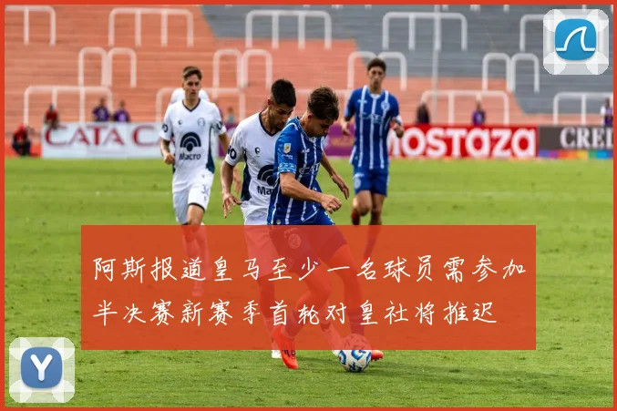 阿斯报道皇马至少一名球员需参加半决赛新赛季首轮对皇社将推迟