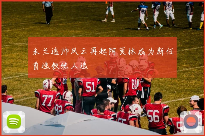 米兰选帅风云再起阿莫林成为新任首选教练人选
