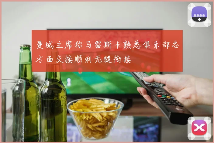 曼城主席称马雷斯卡熟悉俱乐部各方面交接顺利无缝衔接