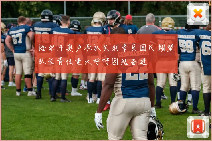 恰尔汗奥卢承认失利辜负国民期望队长责任重大呼吁团结奋进