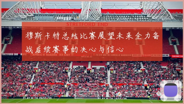 穆斯卡特总结比赛展望未来全力备战后续赛事的决心与信心