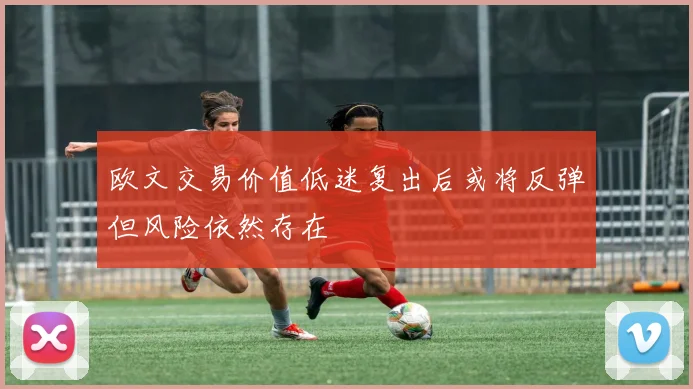 欧文交易价值低迷复出后或将反弹但风险依然存在