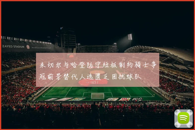 米切尔与哈登防守短板制约骑士争冠前景替代人选匮乏困扰球队