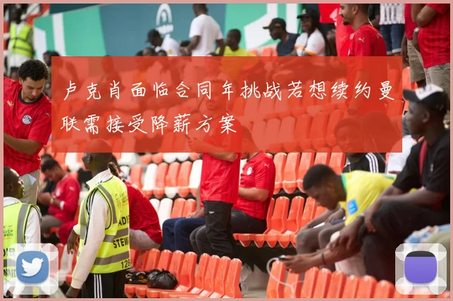 卢克肖面临合同年挑战若想续约曼联需接受降薪方案