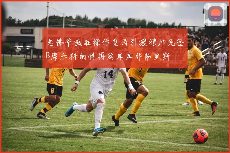 老佛爷疯狂操作皇马引援穆帅免签B席和科纳特再购库库邓弗里斯