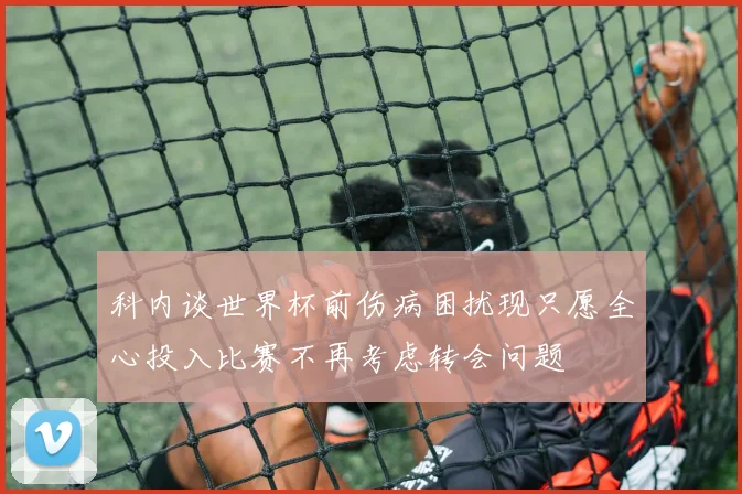 科内谈世界杯前伤病困扰现只愿全心投入比赛不再考虑转会问题