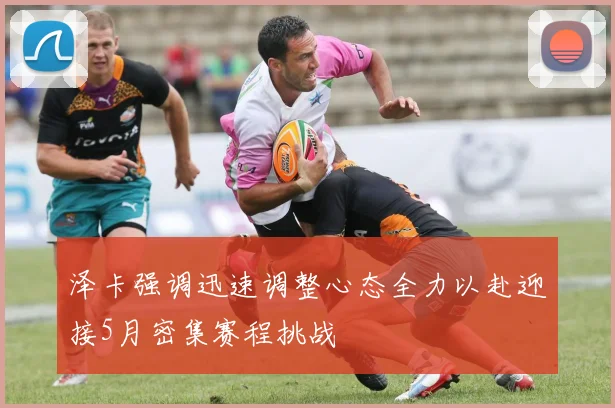 泽卡强调迅速调整心态全力以赴迎接5月密集赛程挑战