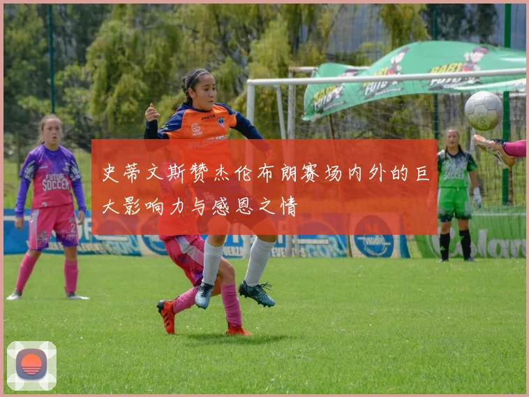 史蒂文斯赞杰伦布朗赛场内外的巨大影响力与感恩之情